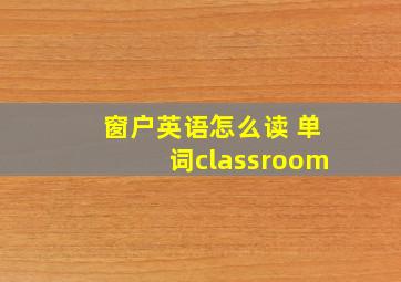 窗户英语怎么读 单词classroom